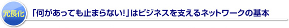 冗長化「何があっても止まらない!」はビジネスを支えるネットワークの基本