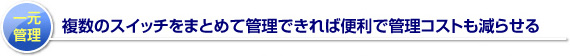 一元管理 複数のスイッチをまとめて管理できれば便利で管理コストも減らせる