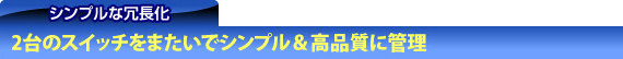 シンプルな冗長化 2台のスイッチをまたいでシンプル&高品質に管理