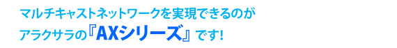 マルチキャストネットワークを実現できるのがアラクサラの『AXシリーズ』です！
