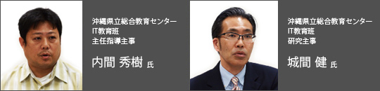 沖縄県立総合教育センター IT教育班　主任指導主事 内間 秀樹 氏 / 沖縄県立総合教育センター IT教育班　研究主事 城間 健 氏