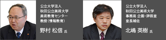 公立大学法人　秋田公立美術大学　美術教育センター　教授（情報教育）　野村 松信 氏　　公立大学法人　秋田公立美術大学　事務局 企画・評価室　室長補佐　北嶋 英樹 氏