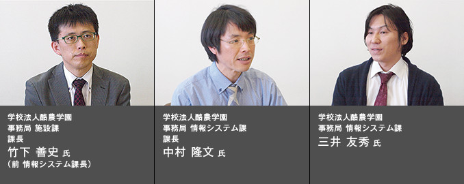 学校法人酪農学園 事務局 施設課 課長 竹下善史 氏（前 情報システム課長） 学校法人酪農学園 事務局 情報システム課 課長 中村隆文 氏 学校法人酪農学園 事務局 情報システム課 三井 友秀 氏