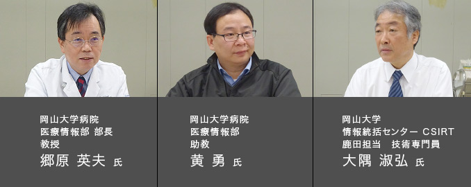 岡山大学病院 医療情報部 部長 教授 郷原 英夫 氏　／　岡山大学病院 医療情報部 助教 黄 勇 氏　／　岡山大学 情報統括センター CSIRT 鹿田担当　技術専門員 大隅 淑弘 氏