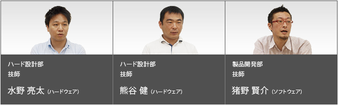 ハード設計部 技師 水野 亮太(ハードウェア)
ハード設計部 技師 熊谷 健(ハードウェア)
製品開発部 技師 猪野 賢介(ソフトウェア)