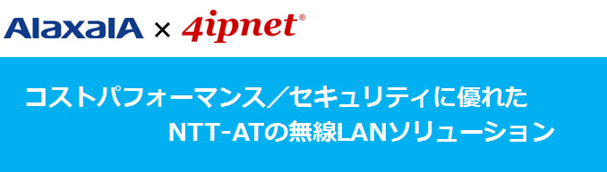 ALAXALA × 4ipnet ® コストパフォーマンス／セキュリティに優れたNTT-ATの無線LANソリューション