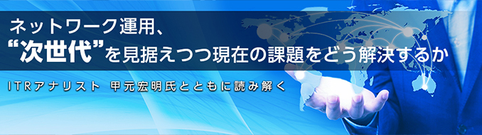 ネットワーク運用、「次世代」を見据えつつ現在の課題をどう解決するか ITRアナリスト 甲元宏明氏とともに読み解く