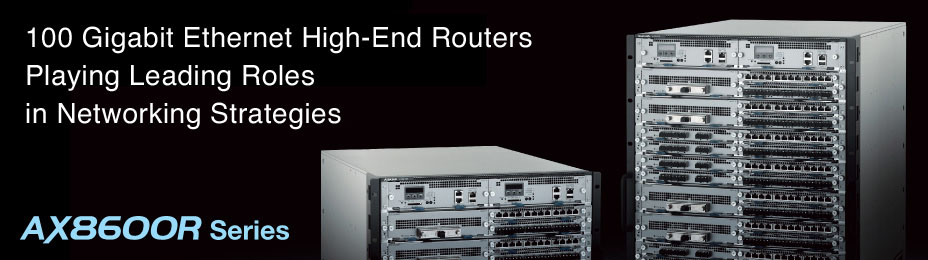 AX8600R Series : 100 Gigabit Ethernet High-End Routers Playing Leading Roles in Networking Strategies