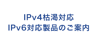 IPv4枯渇対応 IPv6対応製品のご案内