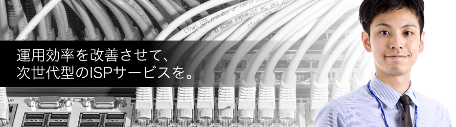 運用効率を改善させて、次世代型のISPサービスを。